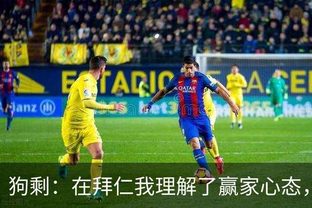 狗剩：在拜仁我理解了赢家心态，那是我生涯最开心的经历之一